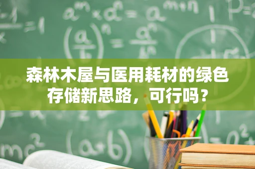 森林木屋与医用耗材的绿色存储新思路，可行吗？