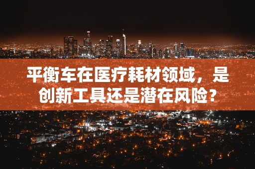 平衡车在医疗耗材领域，是创新工具还是潜在风险？