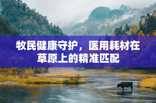 牧民健康守护，医用耗材在草原上的精准匹配