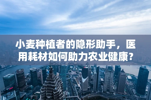 小麦种植者的隐形助手，医用耗材如何助力农业健康？