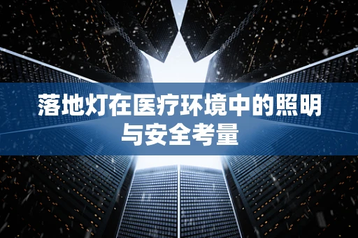 落地灯在医疗环境中的照明与安全考量