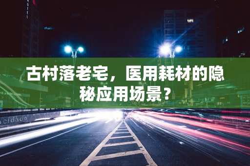 古村落老宅，医用耗材的隐秘应用场景？