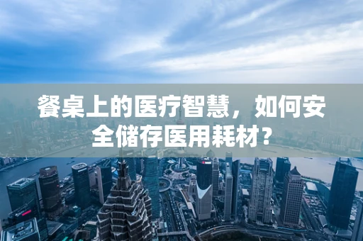餐桌上的医疗智慧，如何安全储存医用耗材？