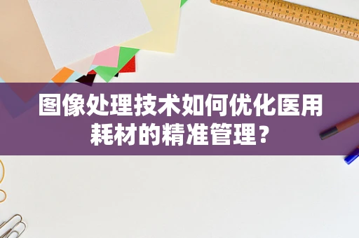 图像处理技术如何优化医用耗材的精准管理？