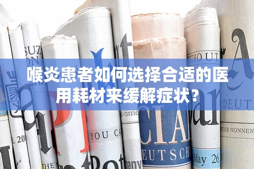 喉炎患者如何选择合适的医用耗材来缓解症状？