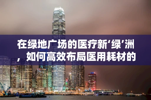 在绿地广场的医疗新‘绿’洲，如何高效布局医用耗材的绿色供应链？