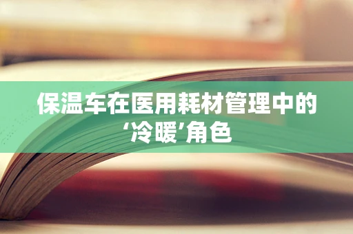 保温车在医用耗材管理中的‘冷暖’角色
