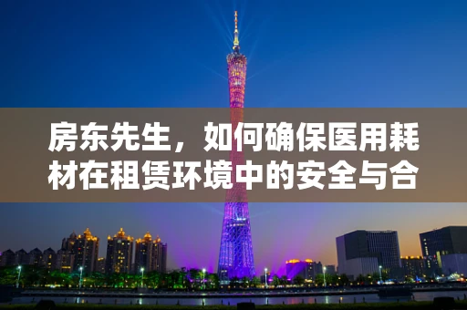 房东先生，如何确保医用耗材在租赁环境中的安全与合规？