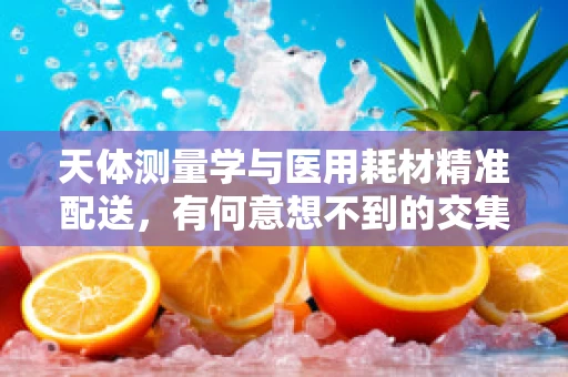 天体测量学与医用耗材精准配送，有何意想不到的交集？