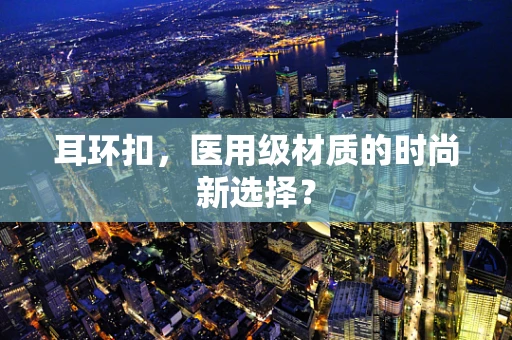 耳环扣，医用级材质的时尚新选择？