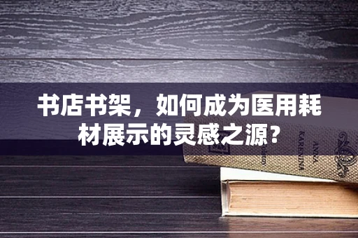 书店书架，如何成为医用耗材展示的灵感之源？