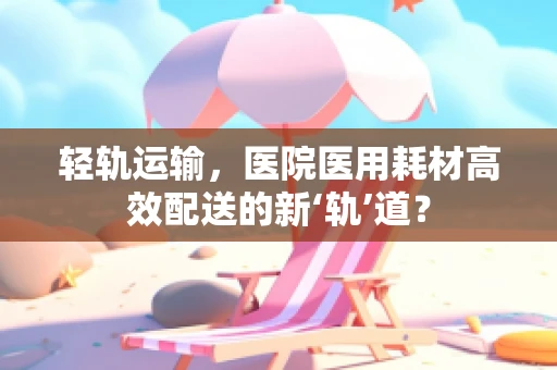 轻轨运输，医院医用耗材高效配送的新‘轨’道？