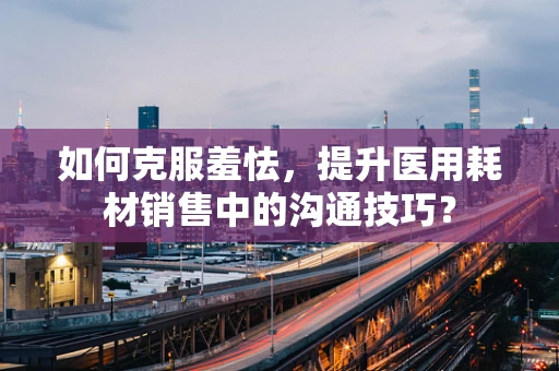 如何克服羞怯，提升医用耗材销售中的沟通技巧？