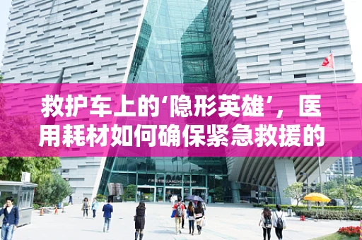 救护车上的‘隐形英雄’，医用耗材如何确保紧急救援的顺畅？