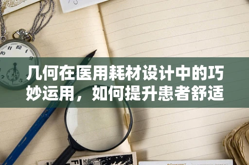 几何在医用耗材设计中的巧妙运用，如何提升患者舒适度与使用效率？
