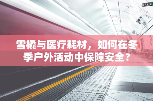 雪橇与医疗耗材，如何在冬季户外活动中保障安全？