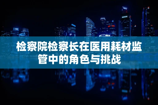 检察院检察长在医用耗材监管中的角色与挑战