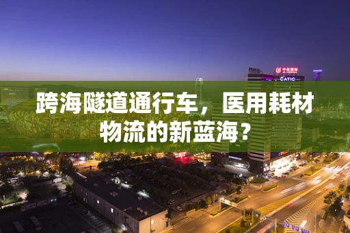 跨海隧道通行车，医用耗材物流的新蓝海？
