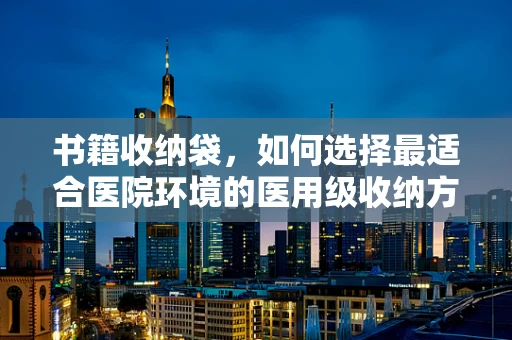 书籍收纳袋，如何选择最适合医院环境的医用级收纳方案？