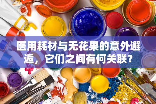 医用耗材与无花果的意外邂逅，它们之间有何关联？