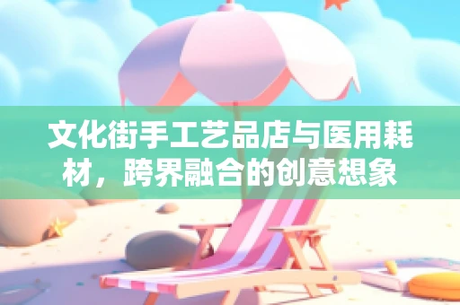 文化街手工艺品店与医用耗材，跨界融合的创意想象