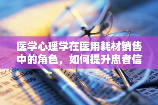 医学心理学在医用耗材销售中的角色，如何提升患者信任与满意度？