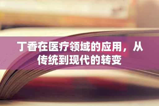 丁香在医疗领域的应用，从传统到现代的转变