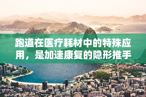 跑道在医疗耗材中的特殊应用，是加速康复的隐形推手吗？