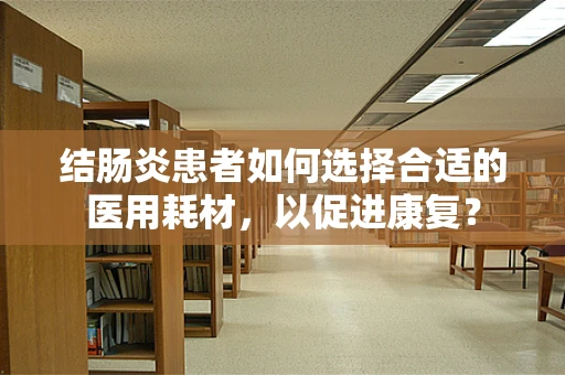 结肠炎患者如何选择合适的医用耗材，以促进康复？