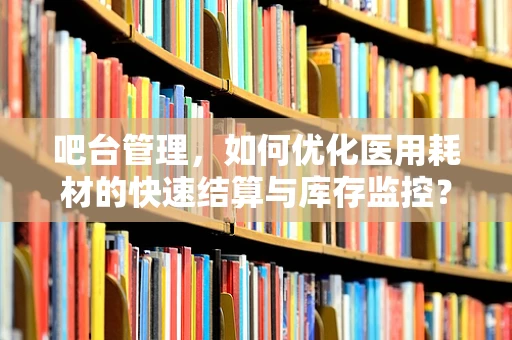 吧台管理，如何优化医用耗材的快速结算与库存监控？