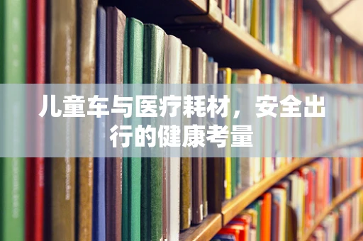儿童车与医疗耗材，安全出行的健康考量
