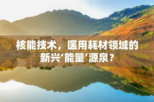 核能技术，医用耗材领域的新兴‘能量’源泉？