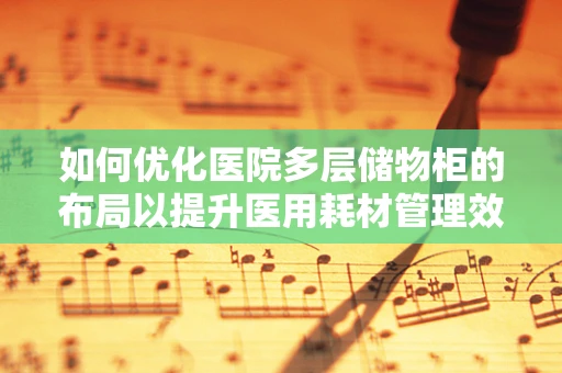 如何优化医院多层储物柜的布局以提升医用耗材管理效率？