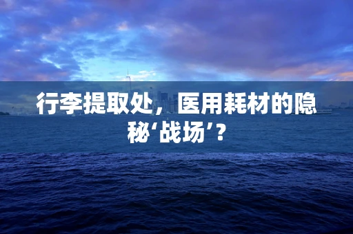 行李提取处，医用耗材的隐秘‘战场’？