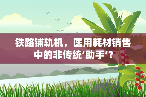 铁路铺轨机，医用耗材销售中的非传统‘助手’？