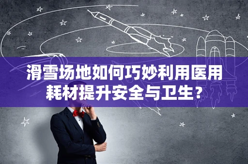 滑雪场地如何巧妙利用医用耗材提升安全与卫生？