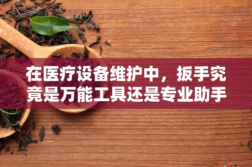 在医疗设备维护中，扳手究竟是万能工具还是专业助手？