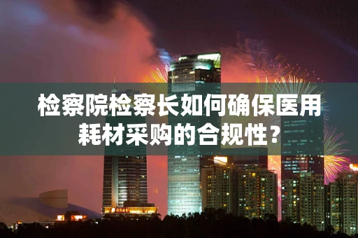 检察院检察长如何确保医用耗材采购的合规性？