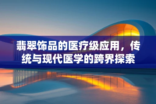 翡翠饰品的医疗级应用，传统与现代医学的跨界探索