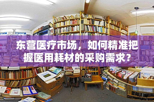 东营医疗市场，如何精准把握医用耗材的采购需求？