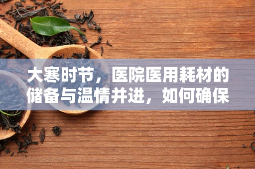 大寒时节，医院医用耗材的储备与温情并进，如何确保低温环境下的物资管理？