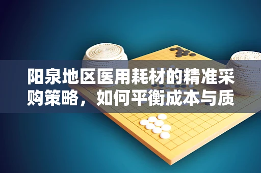 阳泉地区医用耗材的精准采购策略，如何平衡成本与质量？