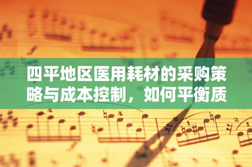 四平地区医用耗材的采购策略与成本控制，如何平衡质量与成本？