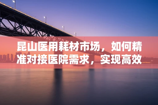 昆山医用耗材市场，如何精准对接医院需求，实现高效采购？