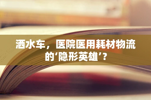 洒水车，医院医用耗材物流的‘隐形英雄’？