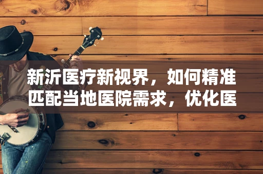 新沂医疗新视界，如何精准匹配当地医院需求，优化医用耗材供应？