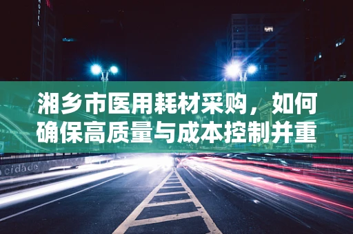 湘乡市医用耗材采购，如何确保高质量与成本控制并重？