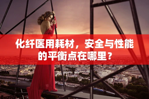 化纤医用耗材，安全与性能的平衡点在哪里？
