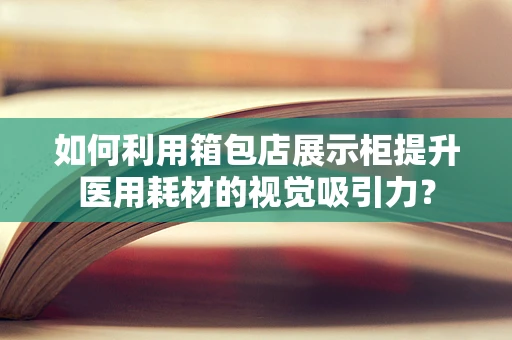 如何利用箱包店展示柜提升医用耗材的视觉吸引力？