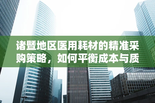 诸暨地区医用耗材的精准采购策略，如何平衡成本与质量？